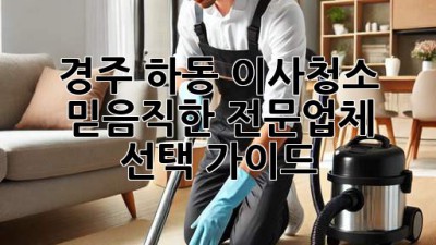 경주 하동 이사청소: 믿음직한 전문업체 선택 가이드