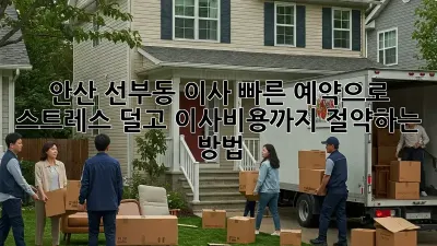 안산 선부동 이사, 빠른 예약으로 스트레스 덜고 이사비용까지 절약하는 방법!